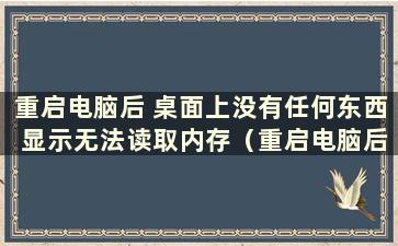 重启电脑后 桌面上没有任何东西 显示无法读取内存（重启电脑后 内存中的信息不会丢失）